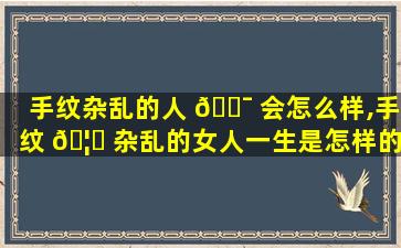 手纹杂乱的人 🐯 会怎么样,手纹 🦟 杂乱的女人一生是怎样的